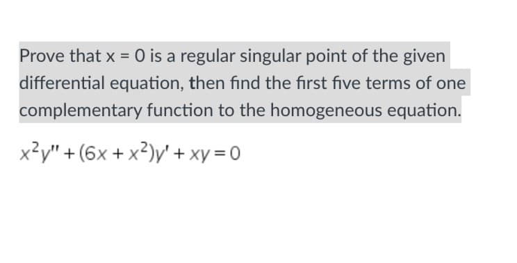 Prove that x = 0 is a regular singular point of the given
differential equation, then find the first five terms of one
complementary function to the homogeneous equation.
x²y" +(6x + x²)y' + xy = 0