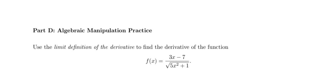 Part D: Algebraic Manipulation Practice
Use the limit definition of the derivative to find the derivative of the function
3x – 7
f(x)
V5x2 + 1
