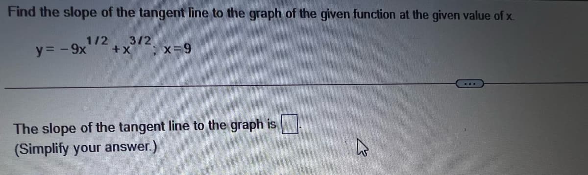 Find the slope of the tangent line to the graph of the given function at the given value of x
1/2
3/2
y= - 9x'
++
Ex=D9
The slope of the tangent line to the graph is
(Simplify your answer.)
