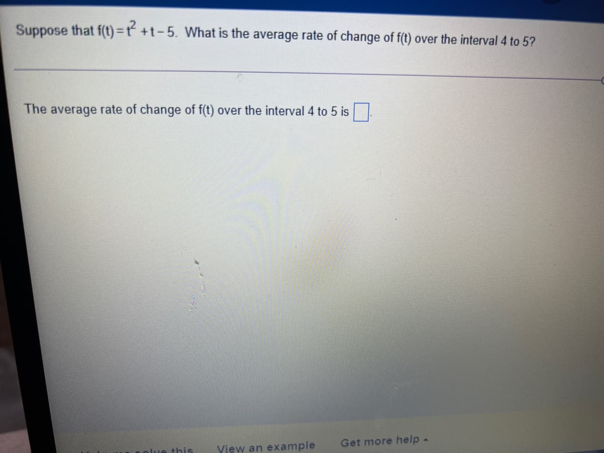 Suppose that f(t) =t +t-5. What is the average rate of change of f(t) over the interval 4 to 5?
%3D
The average rate of change of f(t) over the interval 4 to 5 is.
Get more help -
olve this
Yiew an example
