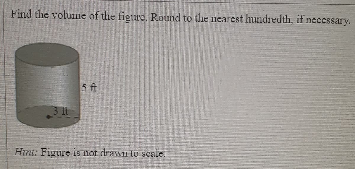 Find the volume of the figure. Round to the nearest hundredth, if necessary.
5 ft
3 ft
Hint: Figure is not drawn to scale.
