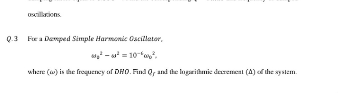 oscillations.
Q.3 For a Damped Simple Harmonic Oscillator,
wo? – w? = 10-6w,²,
where (w) is the frequency of DHO. Find Q, and the logarithmic decrement (A) of the system.
