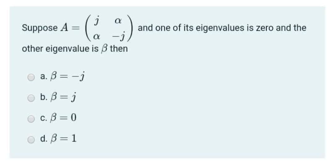 Suppose A
and one of its eigenvalues is zero and the
other eigenvalue is B then
a. B = -j
b. B = j
с. В 3 0
d. В3 1
