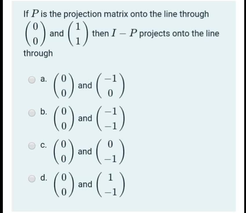 If Pis the projection matrix onto the line through
()
(i)
and
then I – P projects onto the line
through
()- (금)
(C) m ()
() - (4)
а.
and
b.
and
and
d.
and
c.

