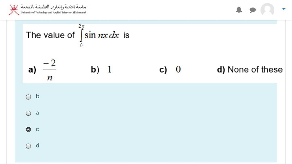 جامعة التقنية والعلومر التطبيقية بالمصنعة
University of Technology and Applied Sciences - Al Mussanah
The value of sin nx dx is
Jsin
a)
b) 1
c) 0
d) None of these
b
a
C
d.
