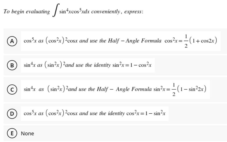 To begin evaluating
sintxcos xdx conveniently, express:
1
A
cos x as (cos?x)²cosx and use the Half - Angle Formula cos?x=-(1+ cos2x)
B
sin*x as
(sin?x) 2and use the identity sin?x =1- cos?x
sin*x as (sin?x)2and use the Half – Angle Formula sin?x=-(1- sin²2x)
2
cos x as (cos?x) ?cosx and use the identity cos?x=1- sin?x
E) None
