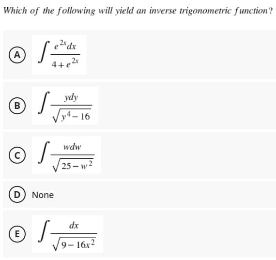 Which of the following will yield an inverse trigonometric function?
e2*dx
A
4+e2r
ydy
Vyt– 16
©J-
wdw
25 – w2
D None
dx
E
V9- 16x2
