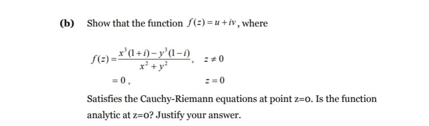 (b)
Show that the function f(z) = u+iv, where
S(2) =*'(l+i)– y’(1-i)
x' + y?
z + 0
= 0,
z = 0
Satisfies the Cauchy-Riemann equations at point z=0. Is the function
analytic at z=0? Justify your answer.
