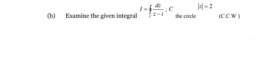 |z| = 2
I =
Examine the given integral
!-2
the circle
(b)
(С.С.W)
