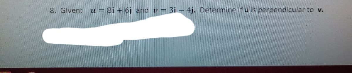 8. Given: u = 8i - 6j and v = 3i – 4j. Determine if u is perpendicular to v.
