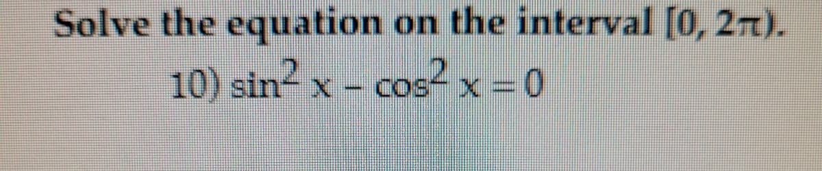 Solve the equation
on the interval [0, 2n).
10) sin? x – cos? x = 0
