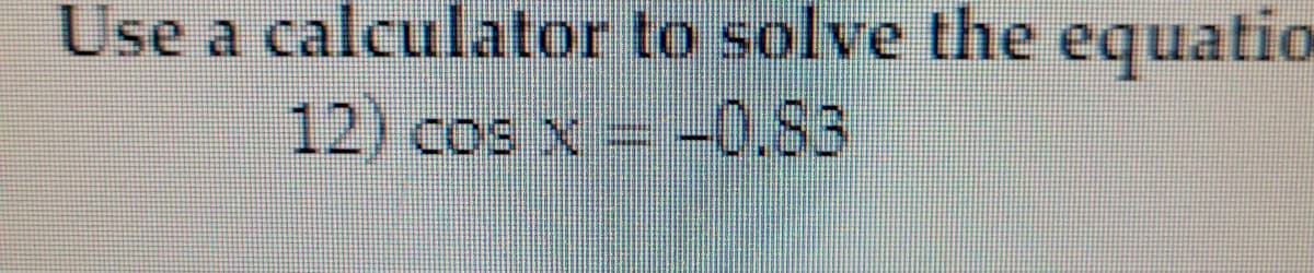 Use a calculator to solve the equatio
12) cos x = -0.83

