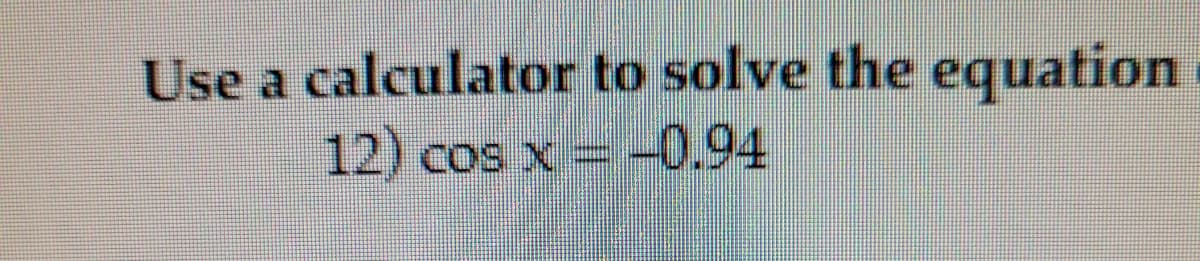 Use a calculator to solve the equation
-0.94
12) cos x =
