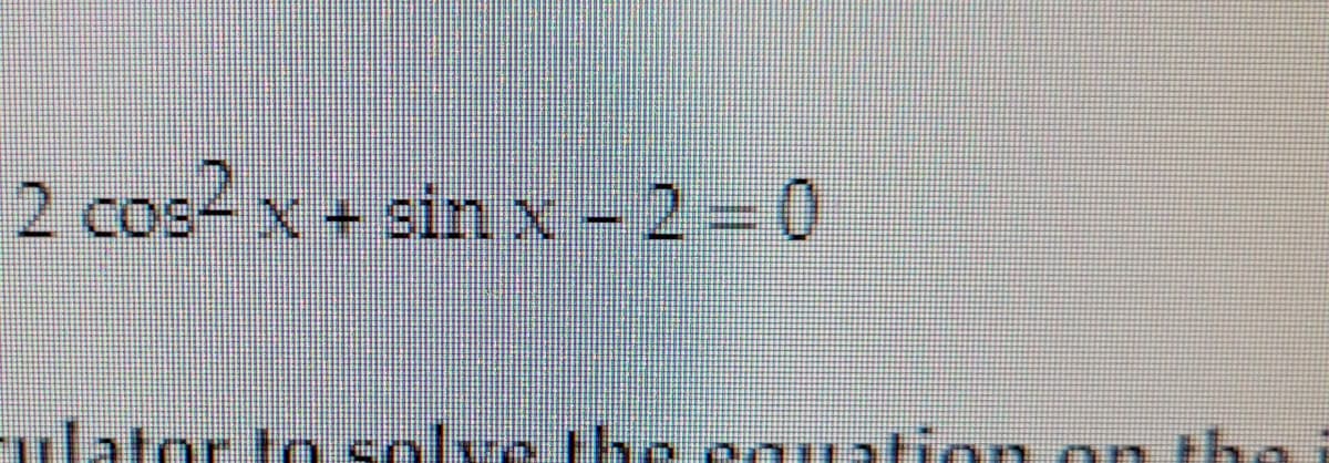 2 cos x + sin x - 2 =0
COS
ulator to solve he pgution on the
