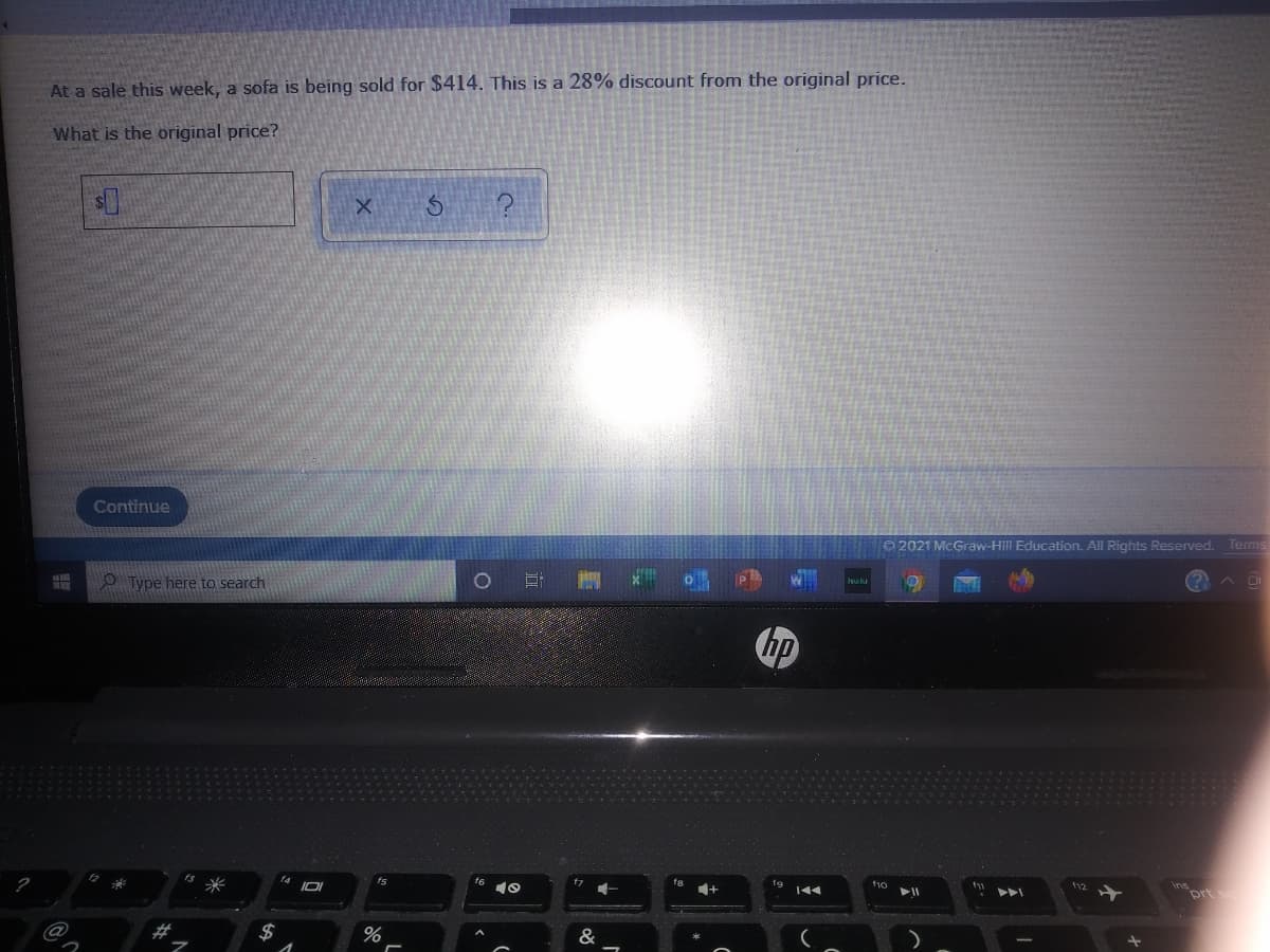 At a sale this week, a sofa is being sold for $414. This is a 28% discount from the original price.
What is the original price?
Continue
O 2021 McGraw-Hill Education. All Rights Reserved.
Terms
O Type here to search
hp
t6
f7
inort s
f10
トト
&
