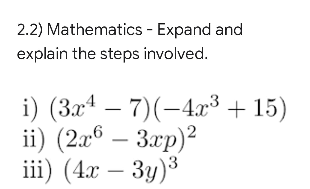 2.2) Mathematics - Expand and
explain the steps involved.
i) (3xª
ii) (2л6 — Згр)?
iii) (4x
(За4 —
7)(-4x³ + 15)
3y)
-
