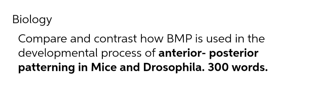 Biology
Compare and contrast how BMP is used in the
developmental process of anterior- posterior
patterning in Mice and Drosophila. 300 words.
