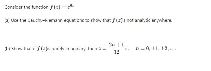 Consider the function f (2) = e0z
(a) Use the Cauchy-Riemann equations to show that f (2)is not analytic anywhere.
2n +1
(b) Show that if f (2)is purely imaginary, then z =
T, n=0,±1,±2,....
12
