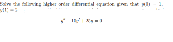 Solve the following higher order differential equation given that y(0) = 1,
y(1) = 2
y" – 10y' + 25y = 0
