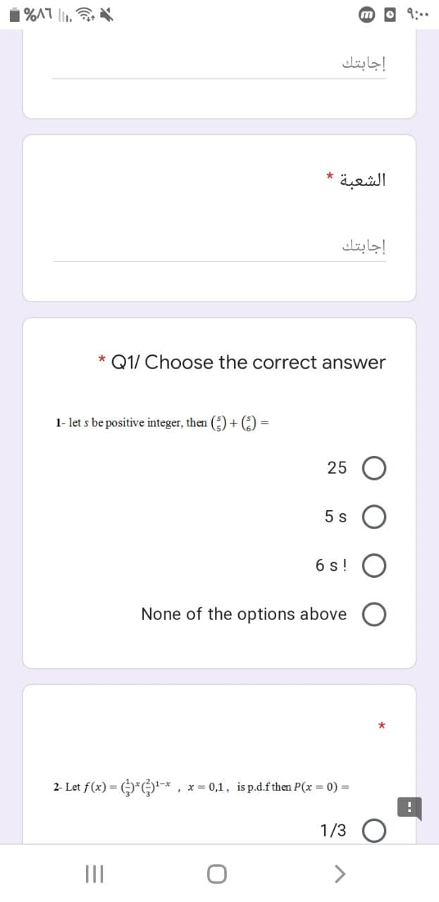 1 %A1 l.
O 9:..
إجابتك
الشعبة
إجابتك
Q1/ Choose the correct answer
1- let s be positive integer, then () + ()
25
5 s
6 s!
None of the options above
2- Let f(x) = )* , x= 0,1, is p.d.f then P(x = 0) =
1/3
II
<>
