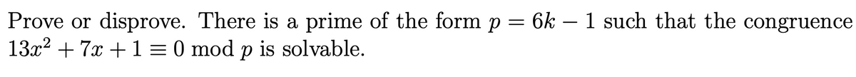 Prove or disprove. There is a prime of the form p = 6k – 1 such that the congruence
13x2 + 7x + 1 = 0 mod p is solvable.
