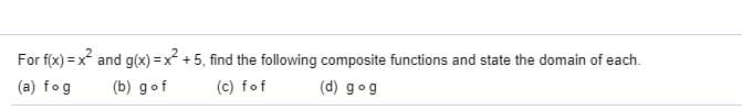 and g(x) =x +5, find the following composite functions and state the domain of each.
For f(x) = >
(c) fof
(b) gof
(d) gog
(a) fog
