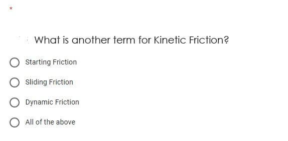 What is another term for Kinetic Friction?
Starting Friction
Sliding Friction
O Dynamic Friction
O All of the above
