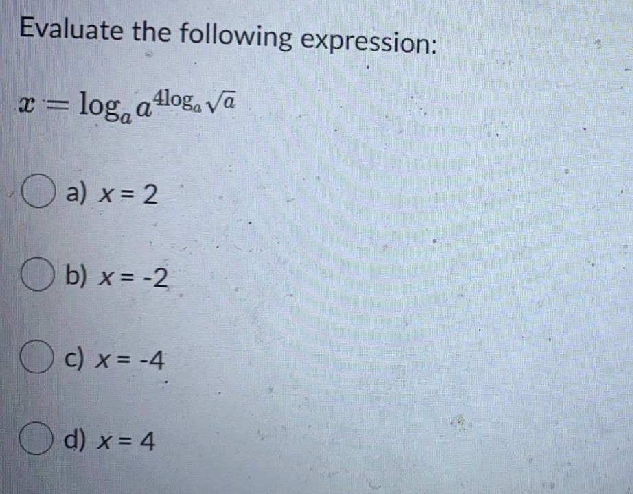 Evaluate the following expression:
x = log, alog, vā
а
O
a) x = 2
O b) x = -2
O c) x= -4
O d) x = 4
