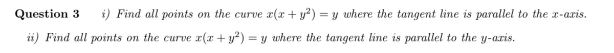 Question 3
i) Find all points on the curve x(x + y²) = y where the tangent line is parallel to the x-axis.
ii) Find all points on the curve x(x + y²) = y where the tangent line is parallel to the y-axis.
