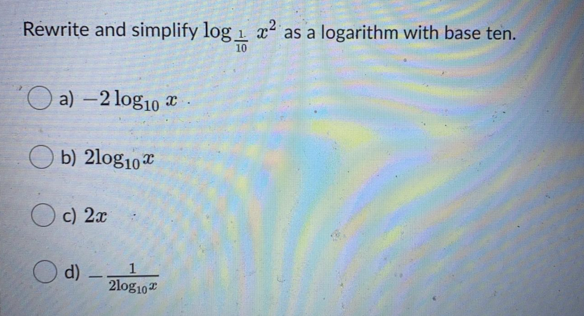 Rewrite and simplify log 1. x as a logarithm with base ten.
10
O x
a) –2 log10
O b) 2log10
O c) 2x
O d)
2log10
1
-
