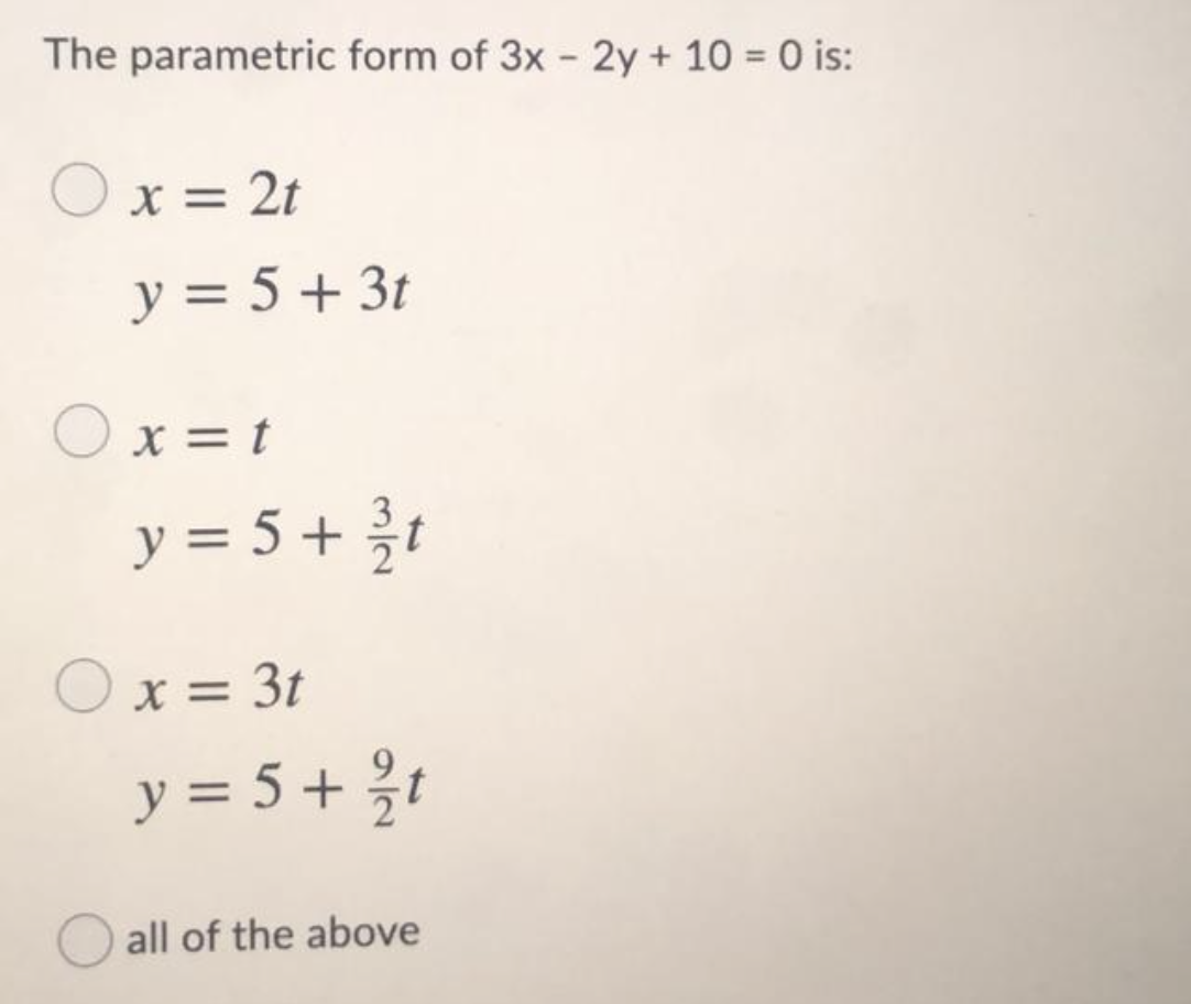 The parametric form of 3x - 2y + 10 = 0 is:
Ox = 2t
y = 5 + 3t
O x = t
y = 5 + t
O x = 3t
y = 5 + ?t
all of the above
