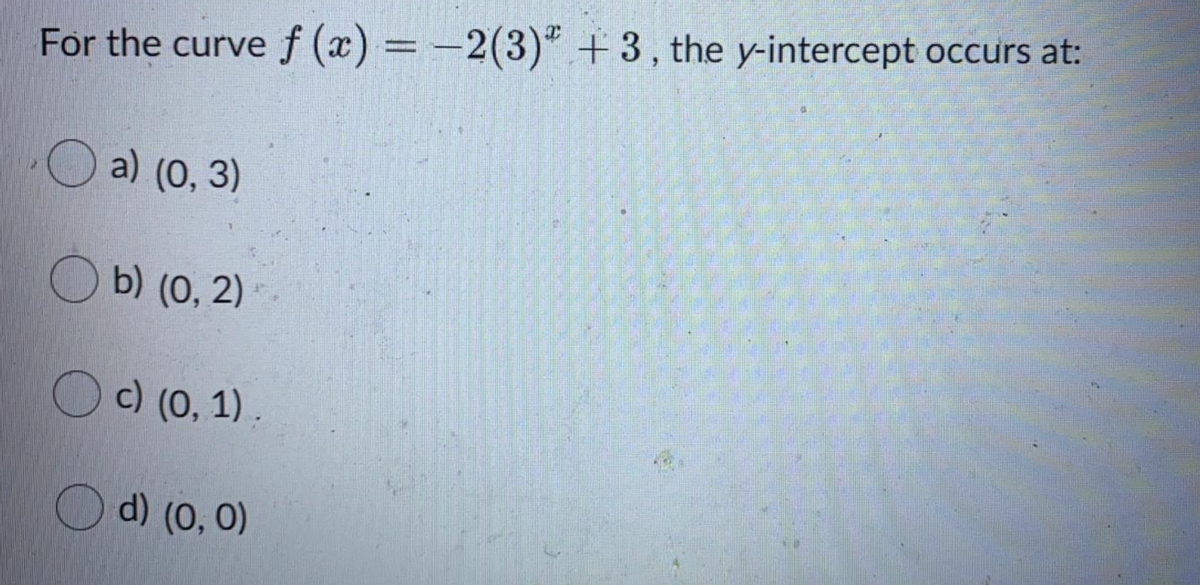 For the curve f (x) = -2(3)" + 3, the y-intercept occurs at:
O a) (0, 3)
O b) (0, 2)
Oc) (0, 1).
O d) (0, 0)
