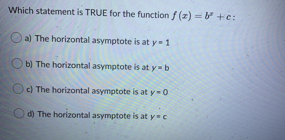 Which statement is TRUE for the function f (x) = b² + c:
O a) The horizontal asymptote is at y = 1
O b) The horizontal asymptote is at y = b
c) The horizontal asymptote is at y = 0
d) The horizontal asymptote is at y = c
