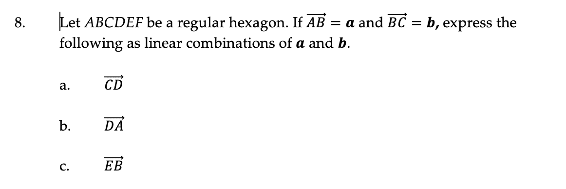 Let ABCDEF be a regular hexagon. If AB
following as linear combinations of a and b.
8.
= a and BC = b, express the
CD
а.
b.
DA
С.
ЕВ
