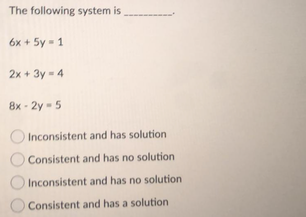 The following system is
6x + 5y = 1
2x + 3y = 4
8x-2y = 5
Inconsistent and has solution
Consistent and has no solution
Inconsistent and has no solution
Consistent and has a solution
