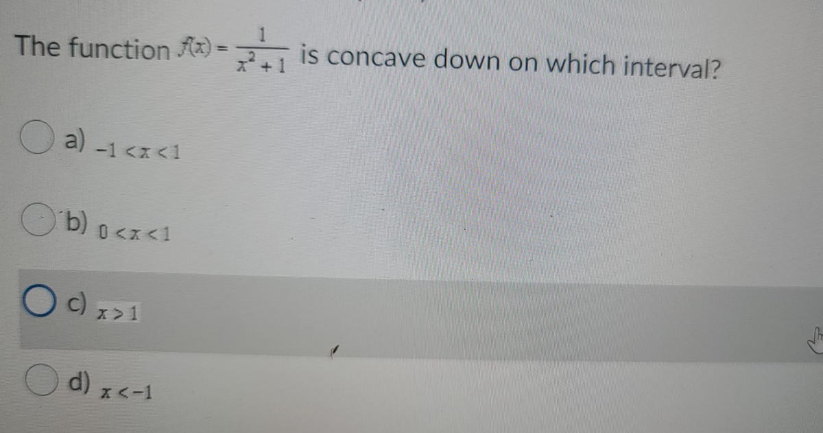 is concave down on which interval?
The function Az) =
*+1
a) -1 <x <1
Ob)o<z<1
O ) x>1
X> 1
Od) x
<-1
