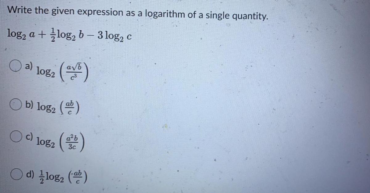 Write the given expression as a logarithm of a single quantity.
log, a + log, b - 3 log, c
log2
b) log2 ()
ab
c) log2
3c
Olog2 ()
d) 글10g2

