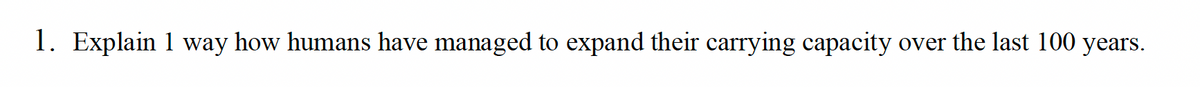 1. Explain 1 way how humans have managed to expand their carrying capacity over the last 100 years.