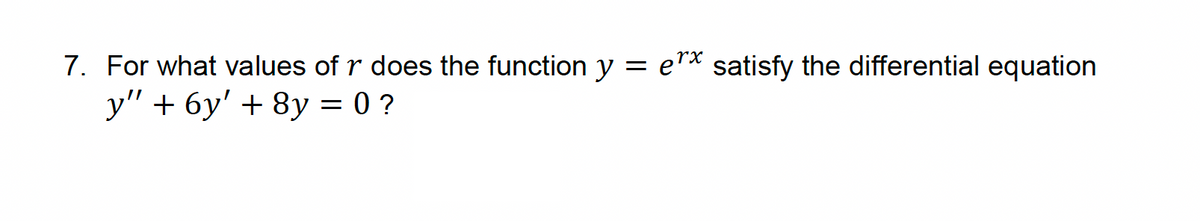 7. For what values of r does the function y = ex satisfy the differential equation
y" + 6y' + 8y = 0 ?