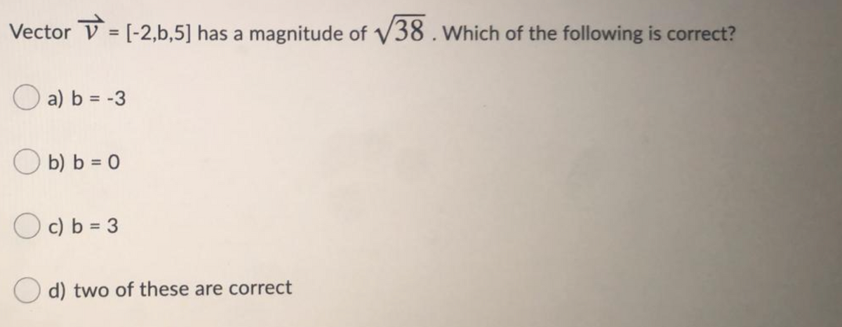 Vector V = [-2,b,5] has a magnitude of V38 . which of the following is correct?
a) b = -3
b) b = 0
c) b = 3
d) two of these are correct
