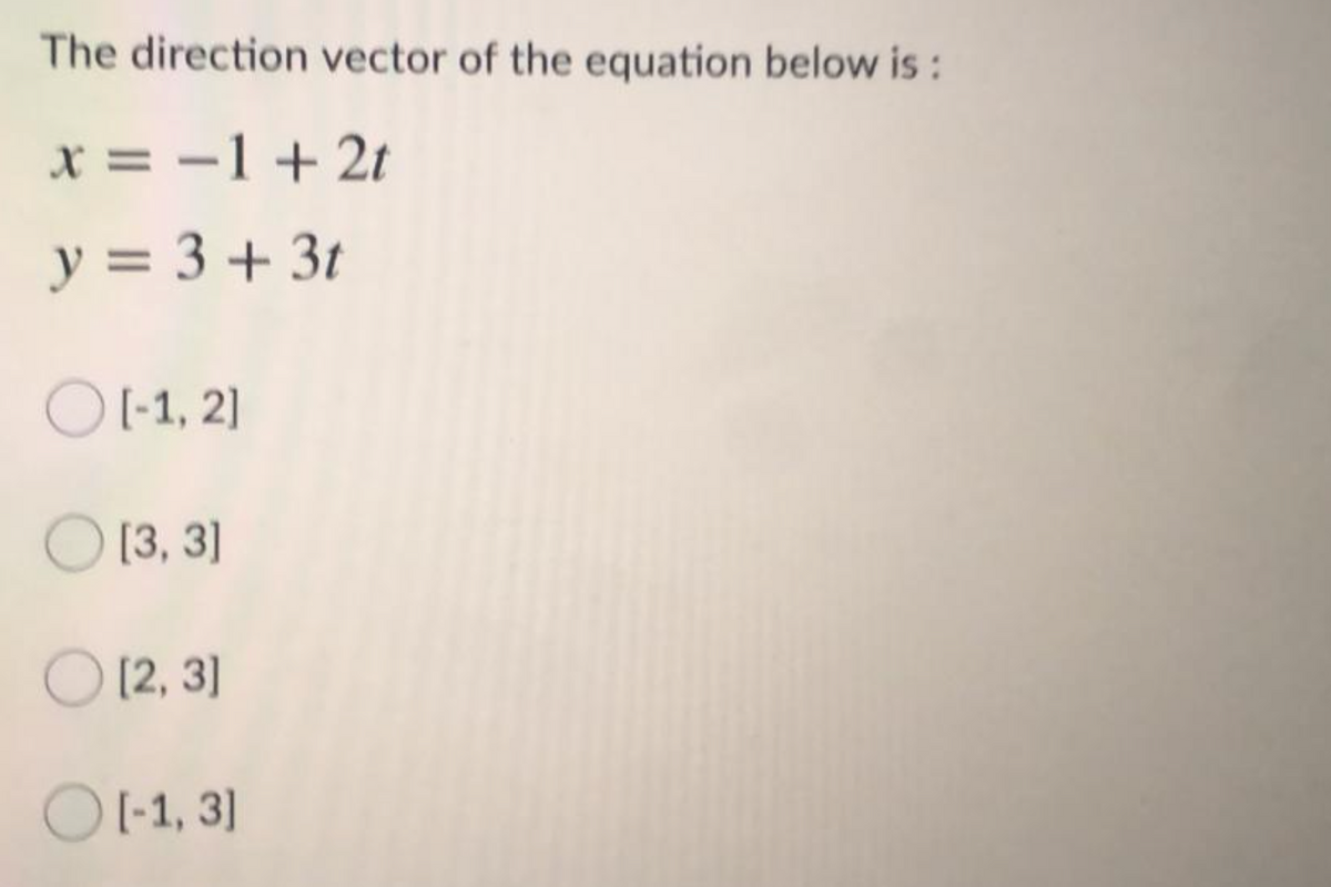 The direction vector of the equation below is :
x = -1+ 2t
y = 3 + 3t
O -1, 2]
[3, 3]
[2, 3]
OI-1, 3]
