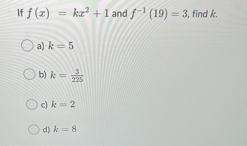 If f (x)
= kæ² +1 and f-1 (19) = 3, find k.
%3D
O a) k = 5
O b) k =
225
O c) k = 2
O d) k = 8
