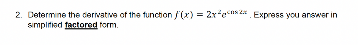 2. Determine the derivative of the function f(x) = 2x² ecos 2x. Express you answer in
simplified factored form.