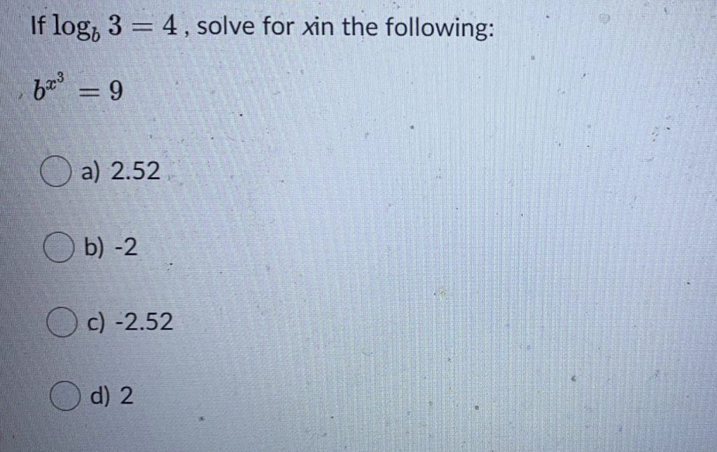 If log, 3 = 4, solve for xin the following:
b = 9
O a) 2.52
b) -2
c) -2.52
d) 2
