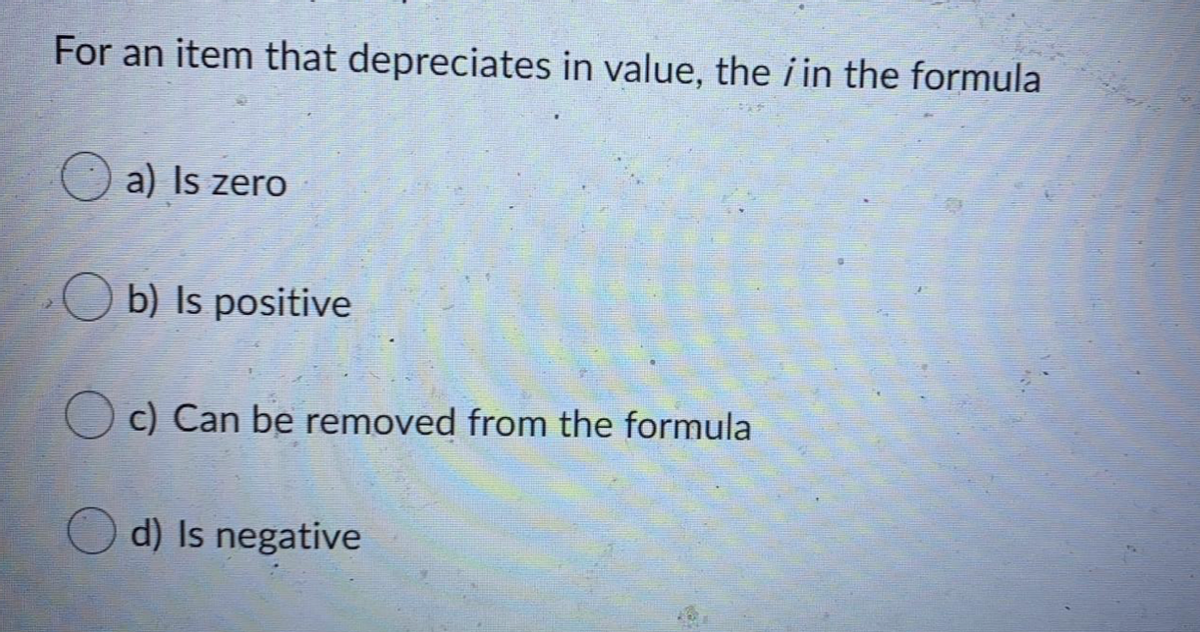 For an item that depreciates in value, the i in the formula
a) Is zero
O b) Is positive
c) Can be removed from the formula
d) Is negative
