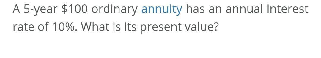 A 5-year $100 ordinary annuity has an annual interest
rate of 10%. What is its present value?
