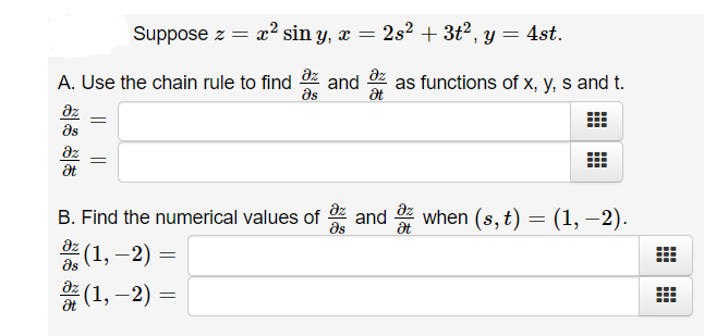 Suppose z = x² sin y, x =
2s2 + 3t2, y = 4st.
dz
and
A. Use the chain rule to find
ds
as functions of x, y, s and t.
dz
as
az
dz
dz
* when (s, t) = (1, –2).
B. Find the numerical values of
and
ds
at
dz
(1, –2)
dz
(1, –2) =
出
