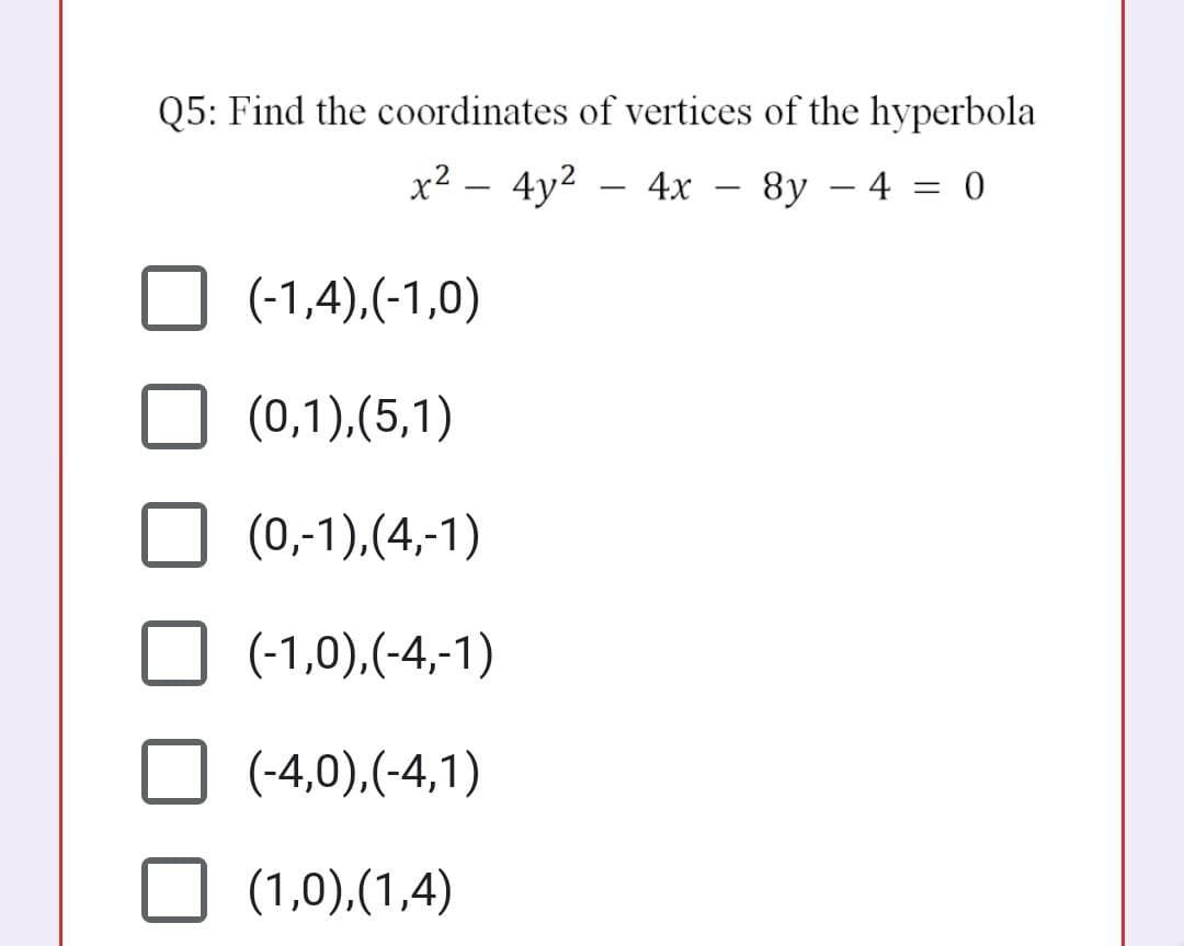 Q5: Find the coordinates of vertices of the hyperbola
x2 – 4y2 – 4x – 8y – 4 = 0
-
(-1,4),(-1,0)
(0,1),(5,1)
(0,-1),(4,-1)
(-1,0),(-4,-1)
(-4,0),(-4,1)
(1,0),(1,4)

