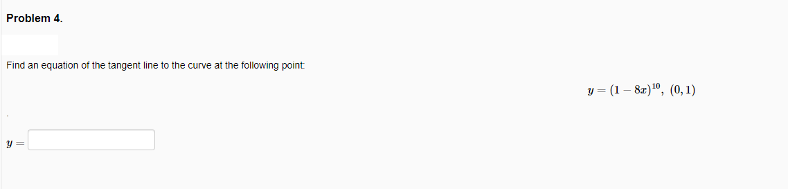 Problem 4.
Find an equation of the tangent line to the curve at the following point:
y = (1 – 82)1", (0, 1)
y =
