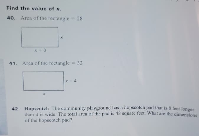 Find the value of x.
40. Area of the rectangle 28
x + 3
41. Arca of the rectangle 32
42. Hopscotch The community playground has a hopscotch pad that is 8 feet longer
than it is wide. The total area of the pad is 48 square feet. What are the dimensions
of the hopscotch pad?
